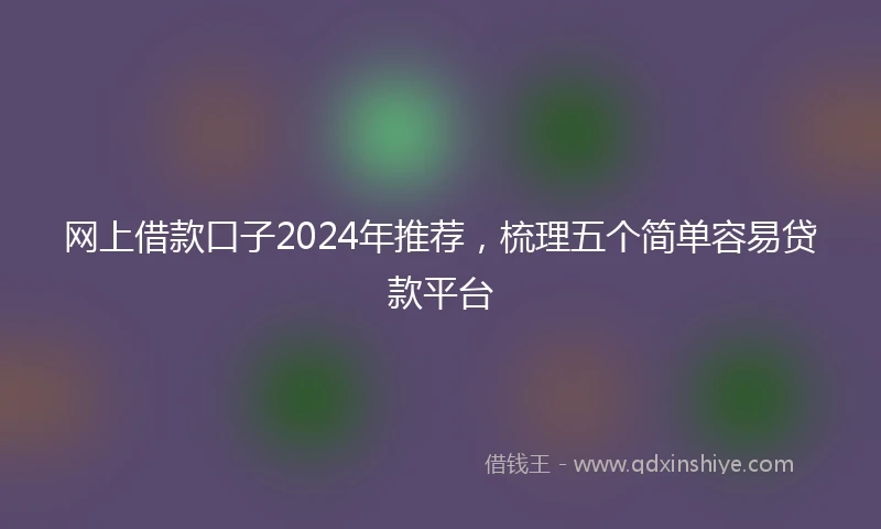 网上借款口子2024年推荐，梳理五个简单容易贷款平台