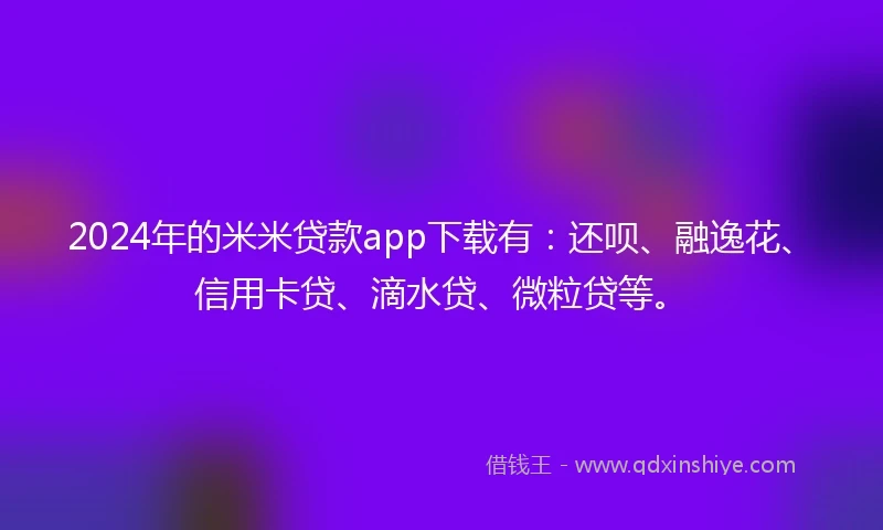 2024年的米米贷款app下载有：还呗、融逸花、信用卡贷、滴水贷、微粒贷等。