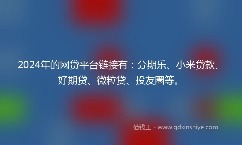 2024年的网贷平台链接有：分期乐、小米贷款、好期贷、微粒贷、投友圈等。