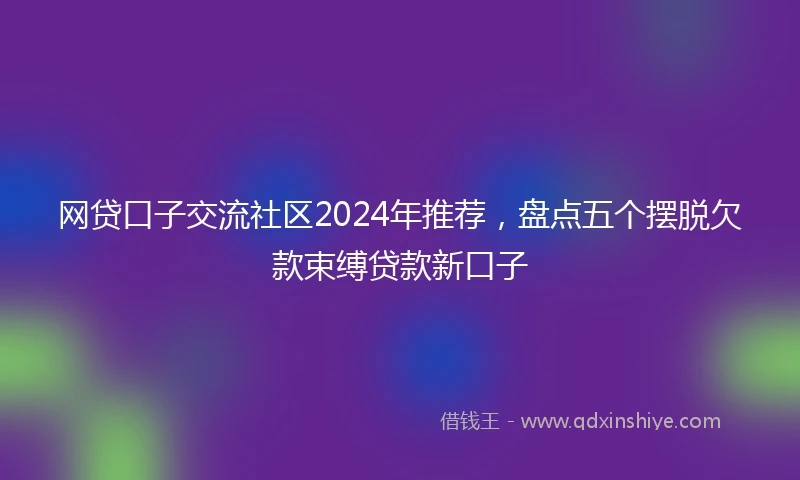 网贷口子交流社区2024年推荐，盘点五个摆脱欠款束缚贷款新口子