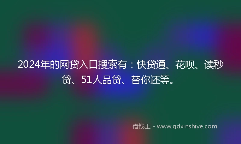 2024年的网贷入口搜索有：快贷通、花呗、读秒贷、51人品贷、替你还等。