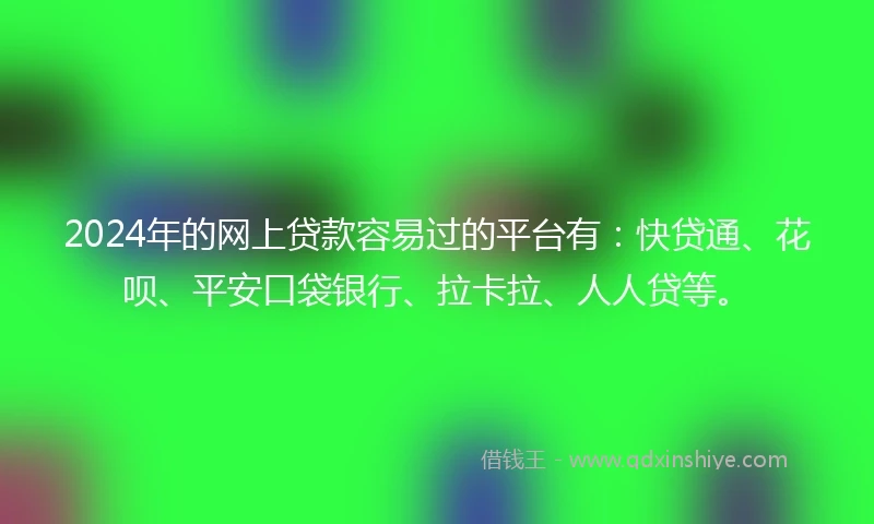 2024年的网上贷款容易过的平台有：快贷通、花呗、平安口袋银行、拉卡拉、人人贷等。