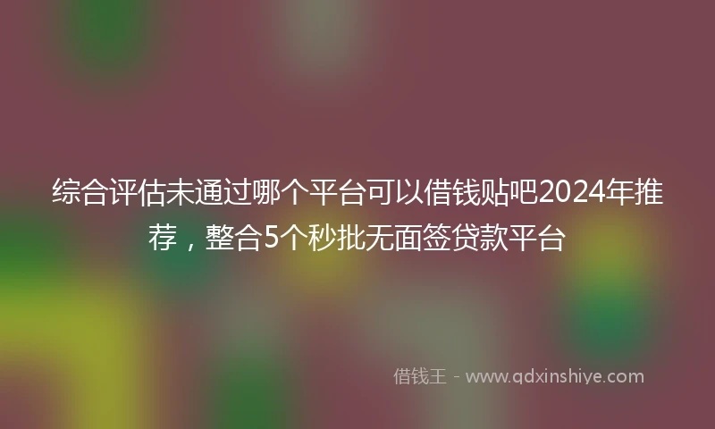 综合评估未通过哪个平台可以借钱贴吧2024年推荐，整合5个秒批无面签贷款平台