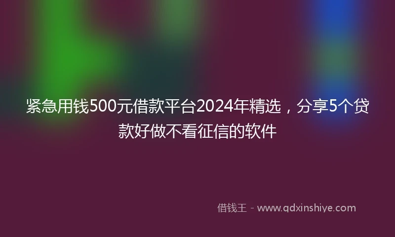 紧急用钱500元借款平台2024年精选，分享5个贷款好做不看征信的软件