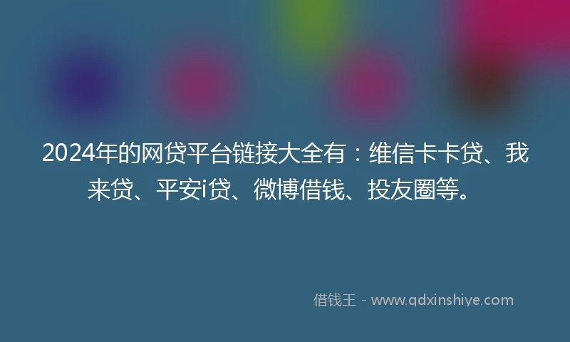 2024年的网贷平台链接大全有：维信卡卡贷、我来贷、平安i贷、微博借钱、投友圈等。