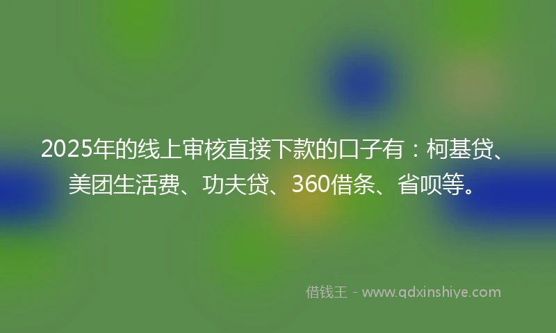2025年的线上审核直接下款的口子有：柯基贷、美团生活费、功夫贷、360借条、省呗等。