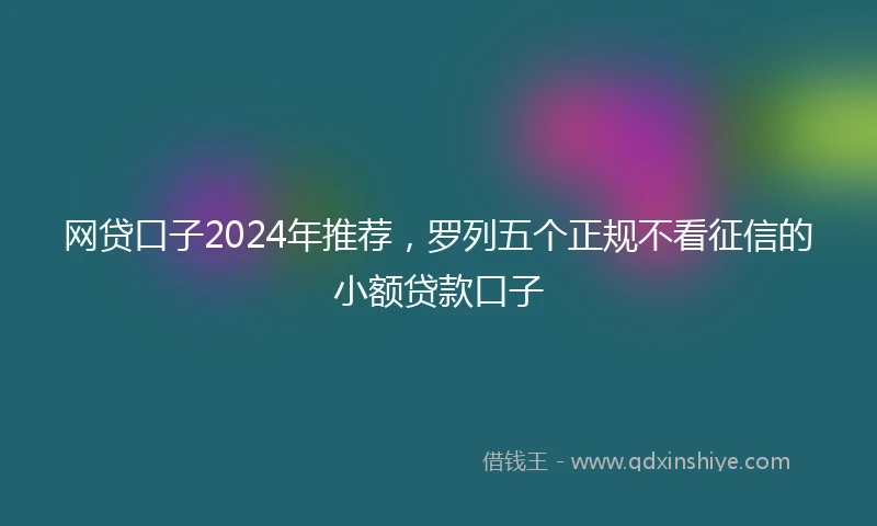 网贷口子2024年推荐，罗列五个正规不看征信的小额贷款口子