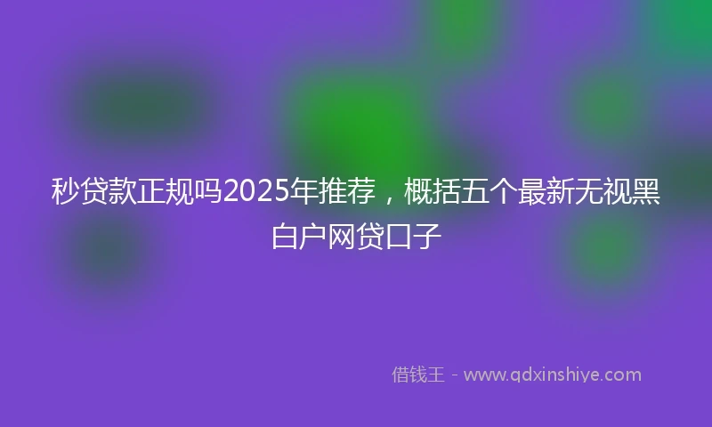 秒贷款正规吗2025年推荐，概括五个最新无视黑白户网贷口子