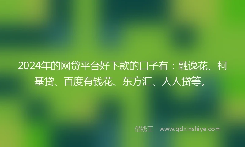 2024年的网贷平台好下款的口子有：融逸花、柯基贷、百度有钱花、东方汇、人人贷等。