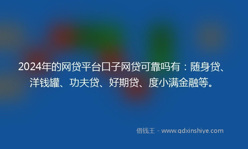 2024年的网贷平台口子网贷可靠吗有：随身贷、洋钱罐、功夫贷、好期贷、度小满金融等。