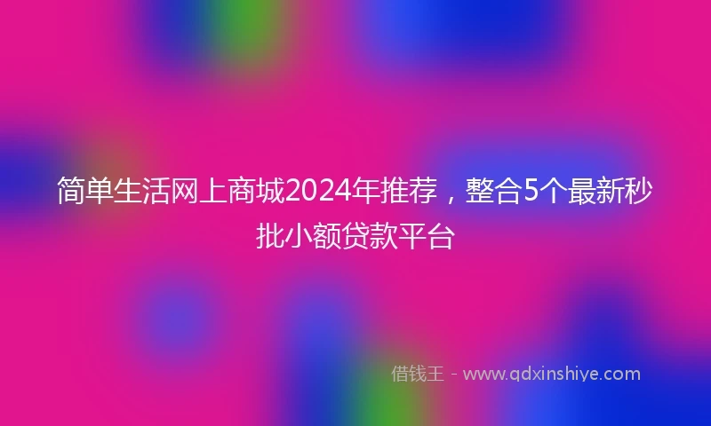 简单生活网上商城2024年推荐，整合5个最新秒批小额贷款平台