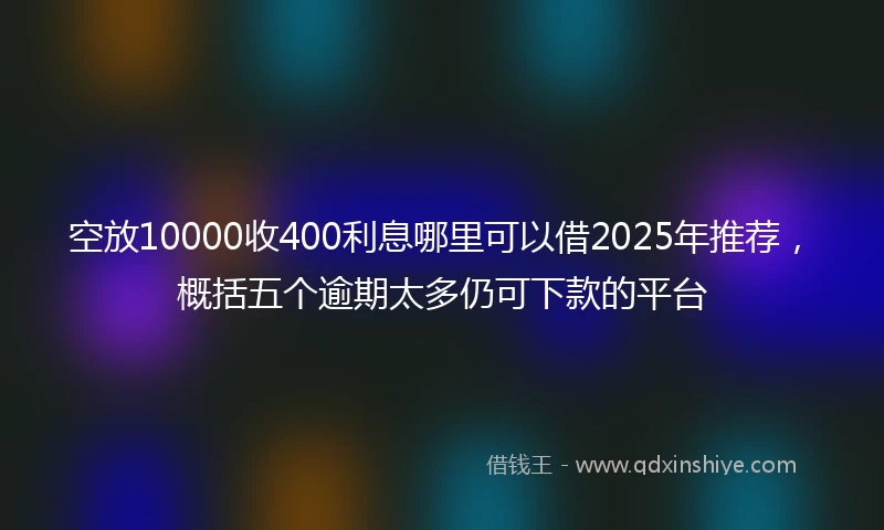 空放10000收400利息哪里可以借2025年推荐，概括五个逾期太多仍可下款的平台