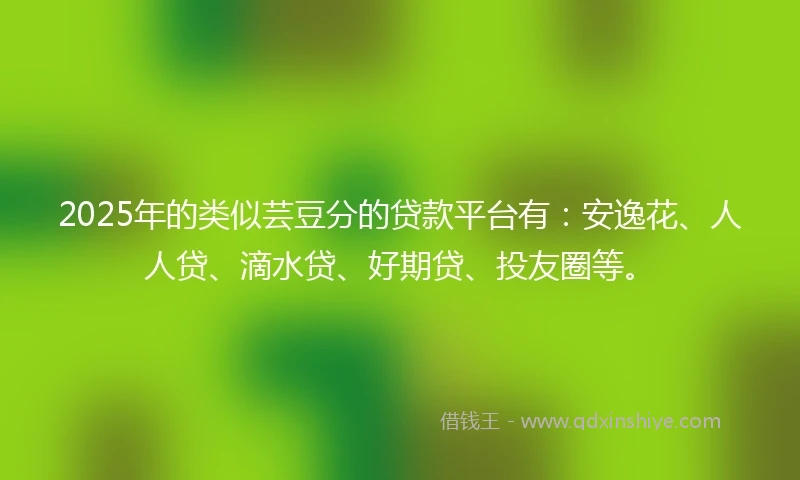 2025年的类似芸豆分的贷款平台有：安逸花、人人贷、滴水贷、好期贷、投友圈等。