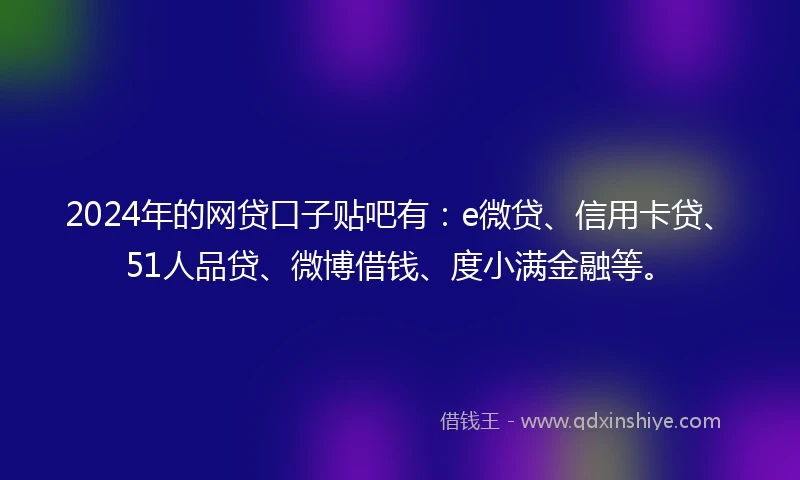 2024年的网贷口子贴吧有:e微贷、信用卡贷、51人品贷、微博借钱、度小满金融等。