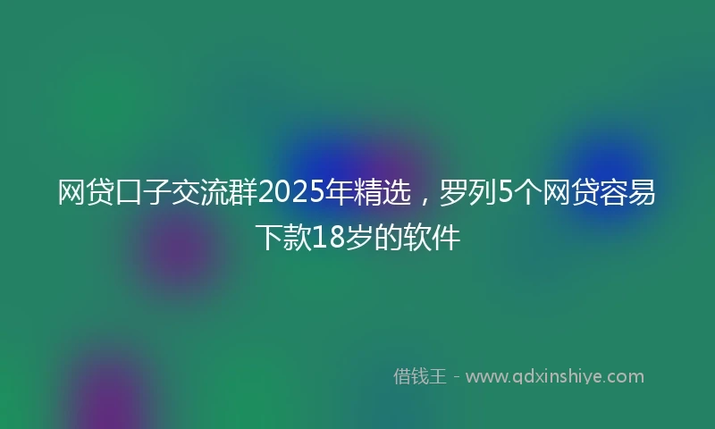 网贷口子交流群2025年精选，罗列5个网贷容易下款18岁的软件