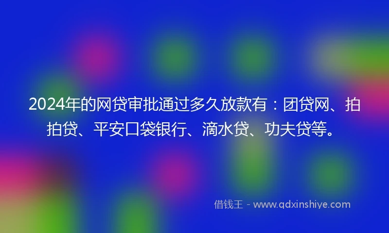 2024年的网贷审批通过多久放款有：团贷网、拍拍贷、平安口袋银行、滴水贷、功夫贷等。