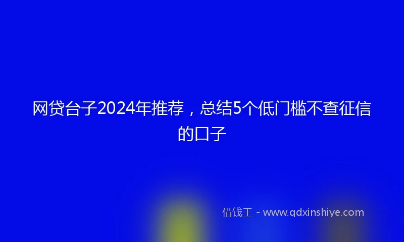 网贷台子2024年推荐，总结5个低门槛不查征信的口子