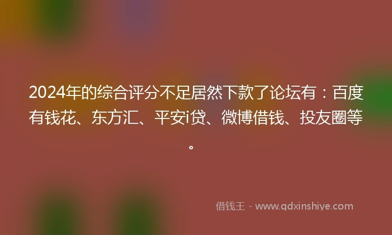 2024年的综合评分不足居然下款了论坛有：百度有钱花、东方汇、平安i贷、微博借钱、投友圈等。