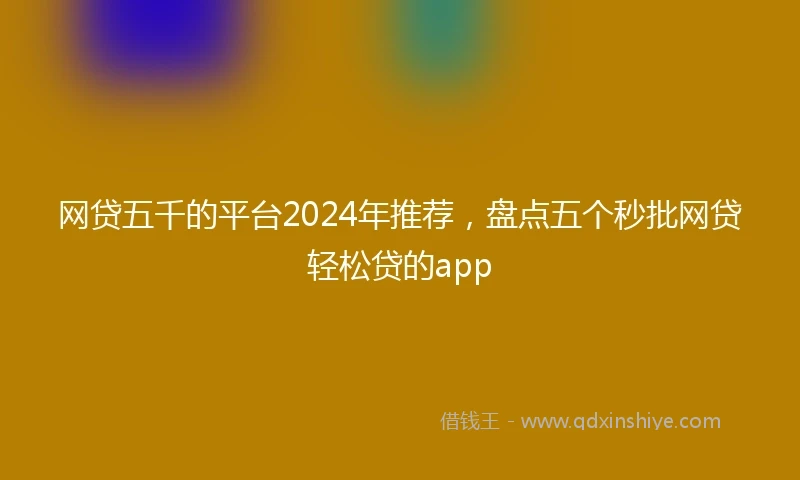 网贷五千的平台2024年推荐，盘点五个秒批网贷轻松贷的app