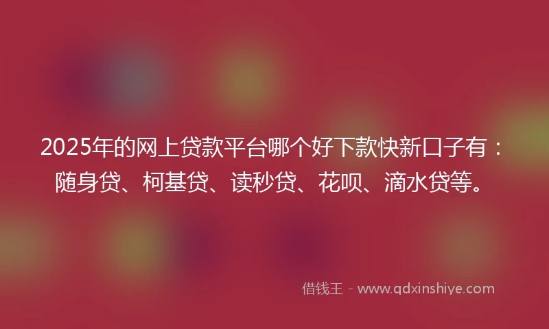 2025年的网上贷款平台哪个好下款快新口子有：随身贷、柯基贷、读秒贷、花呗、滴水贷等。