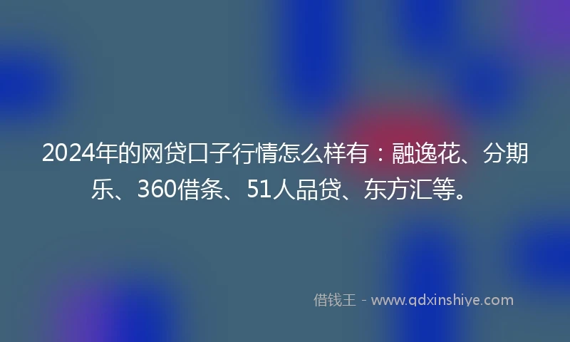 2024年的网贷口子行情怎么样有：融逸花、分期乐、360借条、51人品贷、东方汇等。