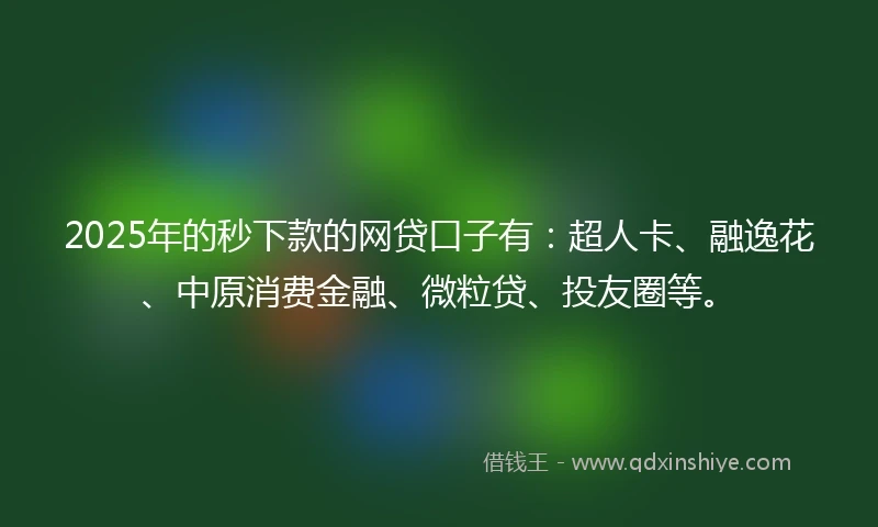 2025年的秒下款的网贷口子有：超人卡、融逸花、中原消费金融、微粒贷、投友圈等。