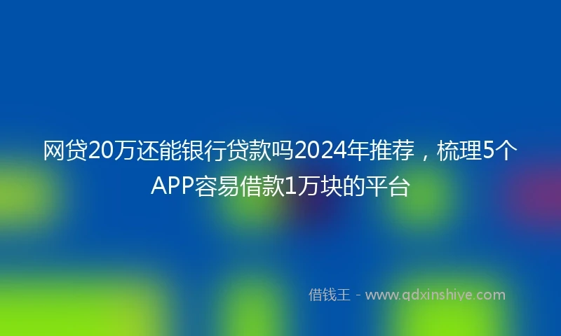 网贷20万还能银行贷款吗2024年推荐，梳理5个APP容易借款1万块的平台