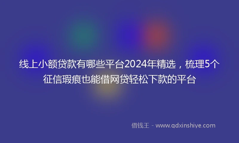 线上小额贷款有哪些平台2024年精选，梳理5个征信瑕疵也能借网贷轻松下款的平台