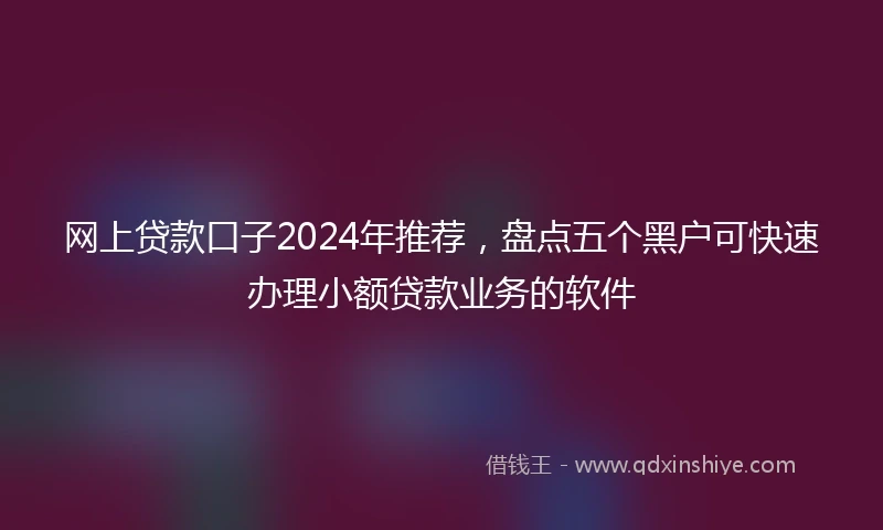网上贷款口子2024年推荐，盘点五个黑户可快速办理小额贷款业务的软件