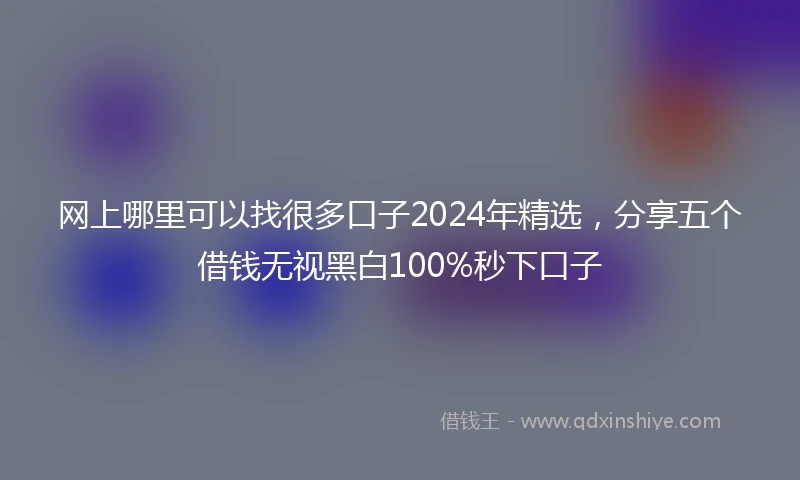 网上哪里可以找很多口子2024年精选，分享五个借钱无视黑白100%秒下口子