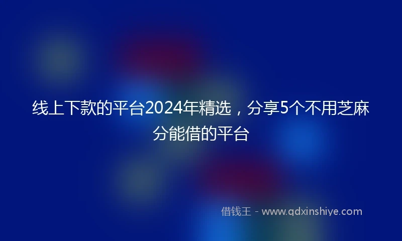 线上下款的平台2024年精选，分享5个不用芝麻分能借的平台