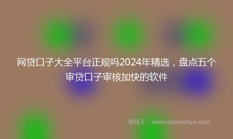 网贷口子大全平台正规吗2024年精选，盘点五个审贷口子审核加快的软件