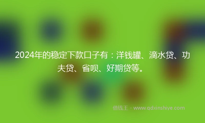 2024年的稳定下款口子有：洋钱罐、滴水贷、功夫贷、省呗、好期贷等。