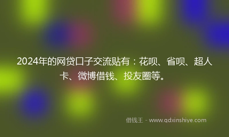 2024年的网贷口子交流贴有：花呗、省呗、超人卡、微博借钱、投友圈等。