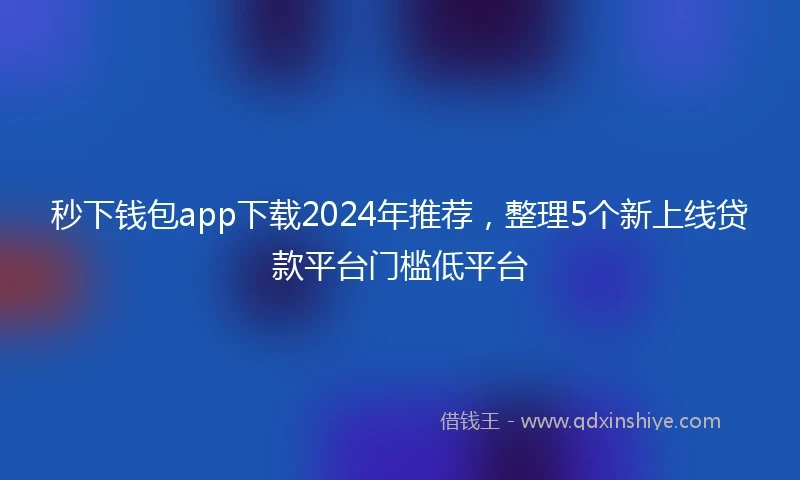 秒下钱包app下载2024年推荐，整理5个新上线贷款平台门槛低平台