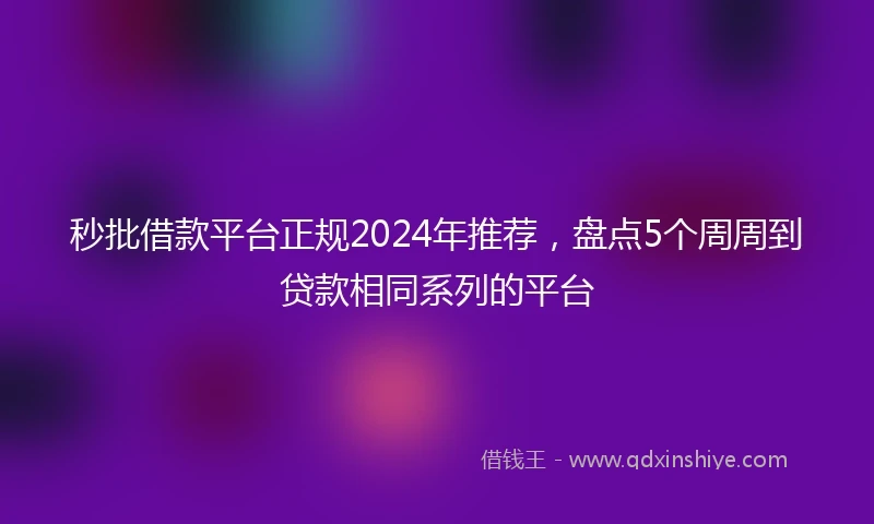 秒批借款平台正规2024年推荐，盘点5个周周到贷款相同系列的平台