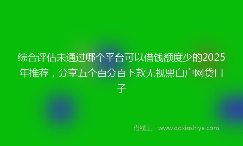 综合评估未通过哪个平台可以借钱额度少的2025年推荐，分享五个百分百下款无视黑白户网贷口子