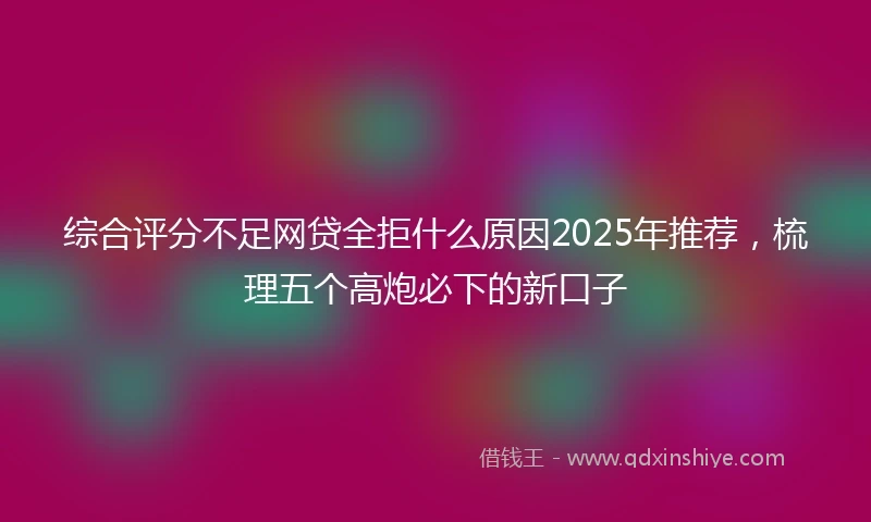综合评分不足网贷全拒什么原因2025年推荐，梳理五个高炮必下的新口子