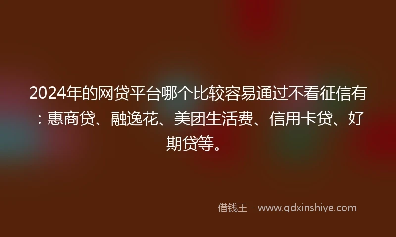 2024年的网贷平台哪个比较容易通过不看征信有：惠商贷、融逸花、美团生活费、信用卡贷、好期贷等。