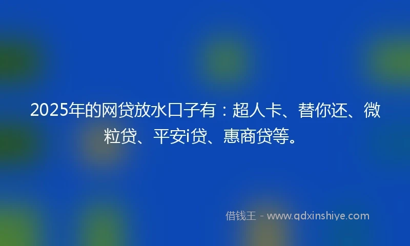 2025年的网贷放水口子有：超人卡、替你还、微粒贷、平安i贷、惠商贷等。