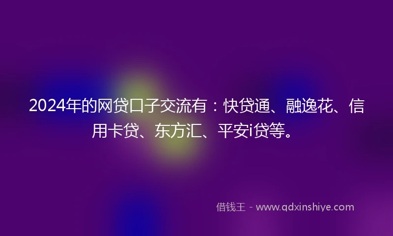 2024年的网贷口子交流有：快贷通、融逸花、信用卡贷、东方汇、平安i贷等。