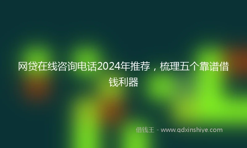 网贷在线咨询电话2024年推荐,梳理五个靠谱借钱利器