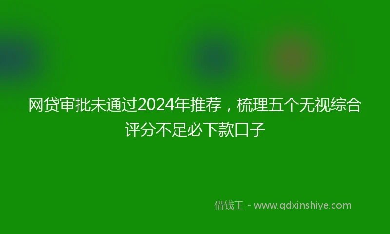 网贷审批未通过2024年推荐，梳理五个无视综合评分不足必下款口子