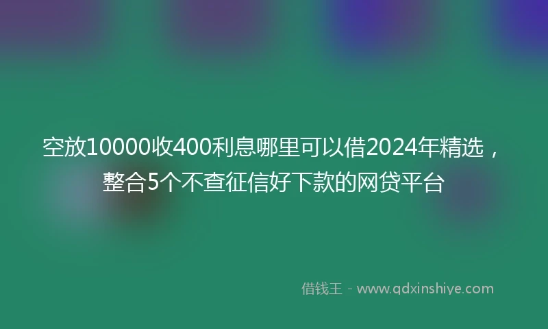 空放10000收400利息哪里可以借2024年精选，整合5个不查征信好下款的网贷平台