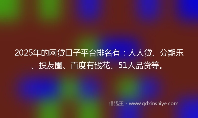 2025年的网贷口子平台排名有：人人贷、分期乐、投友圈、百度有钱花、51人品贷等。