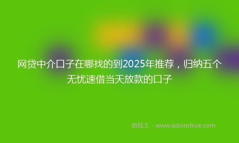 网贷中介口子在哪找的到2025年推荐，归纳五个无忧速借当天放款的口子