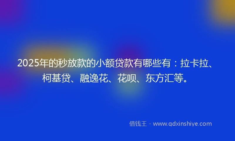 2025年的秒放款的小额贷款有哪些有：拉卡拉、柯基贷、融逸花、花呗、东方汇等。