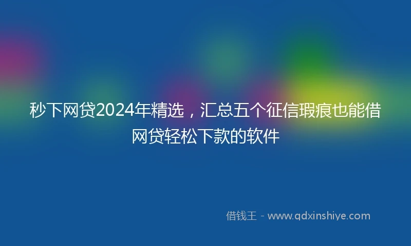 秒下网贷2024年精选，汇总五个征信瑕疵也能借网贷轻松下款的软件