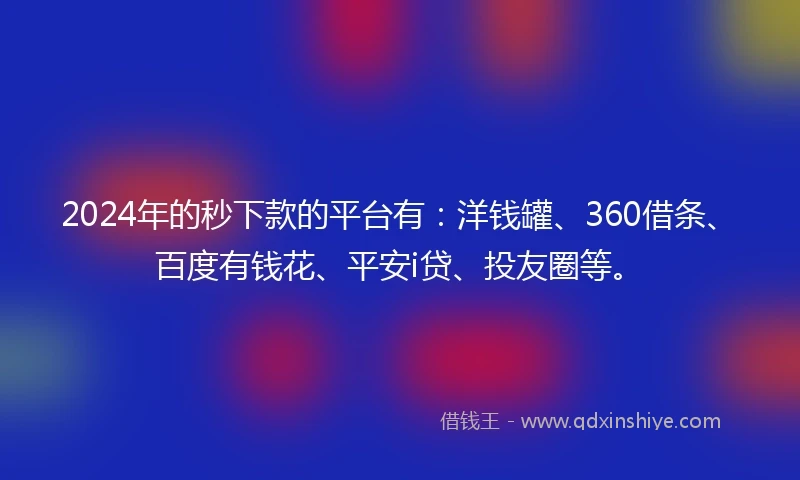 2024年的秒下款的平台有：洋钱罐、360借条、百度有钱花、平安i贷、投友圈等。