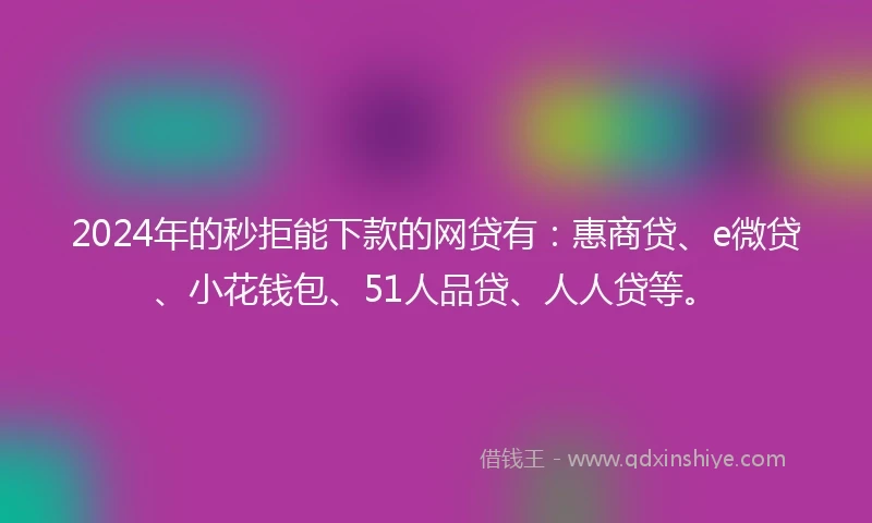 2024年的秒拒能下款的网贷有：惠商贷、e微贷、小花钱包、51人品贷、人人贷等。